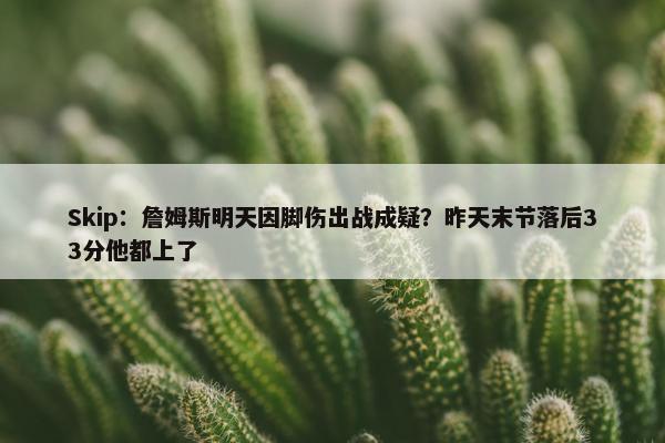 Skip：詹姆斯明天因脚伤出战成疑？昨天末节落后33分他都上了