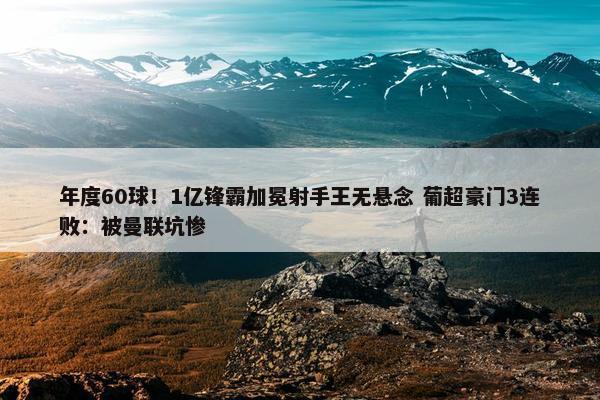 年度60球！1亿锋霸加冕射手王无悬念 葡超豪门3连败：被曼联坑惨