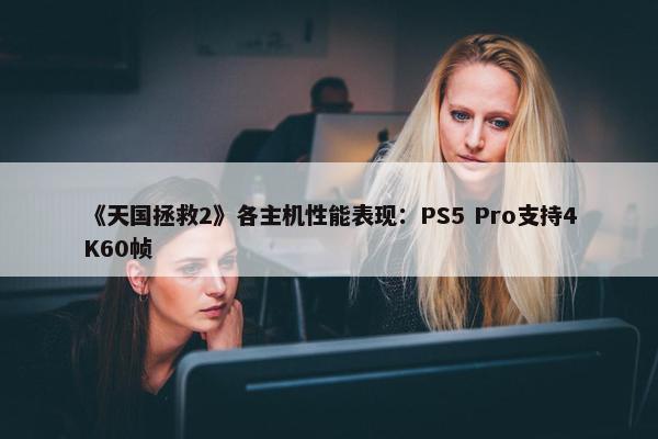 《天国拯救2》各主机性能表现：PS5 Pro支持4K60帧