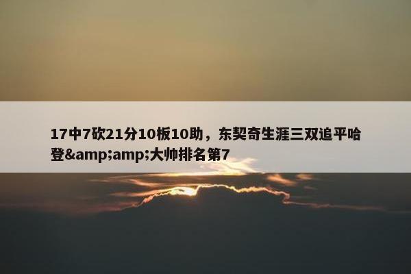 17中7砍21分10板10助，东契奇生涯三双追平哈登&amp;大帅排名第7