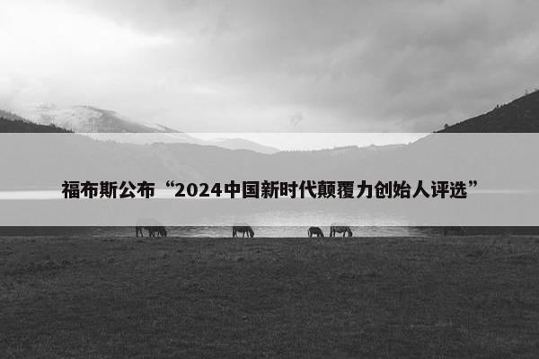 福布斯公布“2024中国新时代颠覆力创始人评选”