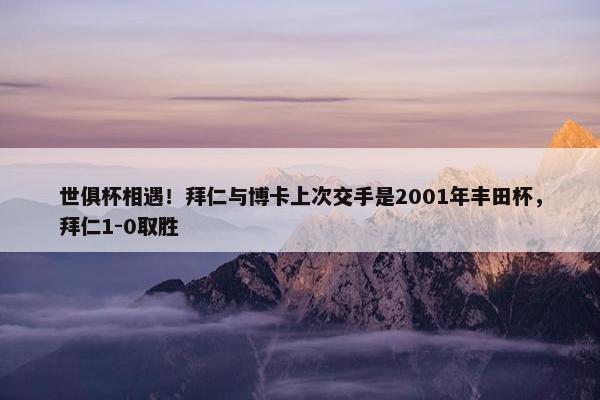 世俱杯相遇！拜仁与博卡上次交手是2001年丰田杯，拜仁1-0取胜