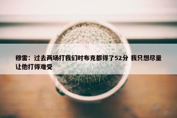 穆雷：过去两场打我们时布克都得了52分 我只想尽量让他打得难受