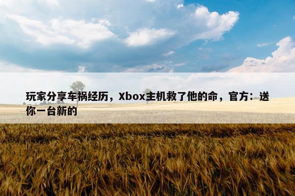 玩家分享车祸经历，Xbox主机救了他的命，官方：送你一台新的