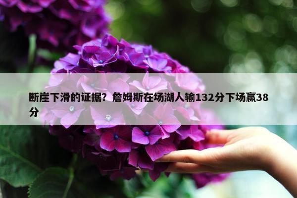 断崖下滑的证据？詹姆斯在场湖人输132分下场赢38分