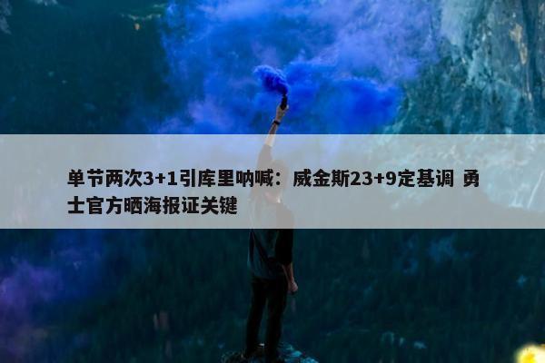 单节两次3+1引库里呐喊：威金斯23+9定基调 勇士官方晒海报证关键