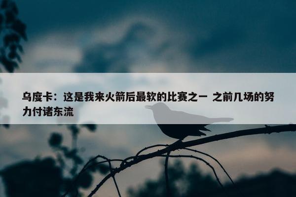 乌度卡：这是我来火箭后最软的比赛之一 之前几场的努力付诸东流