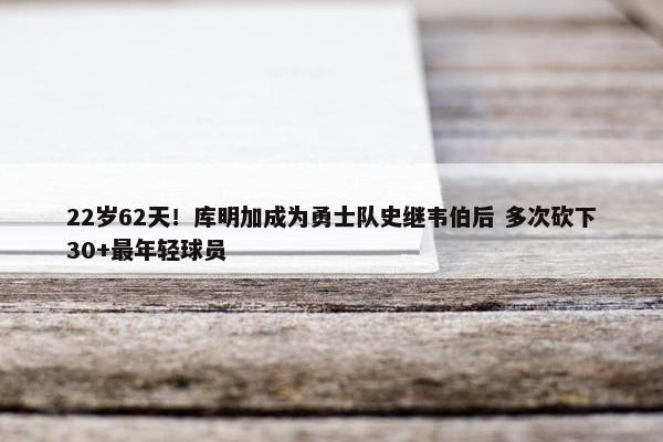 22岁62天！库明加成为勇士队史继韦伯后 多次砍下30+最年轻球员