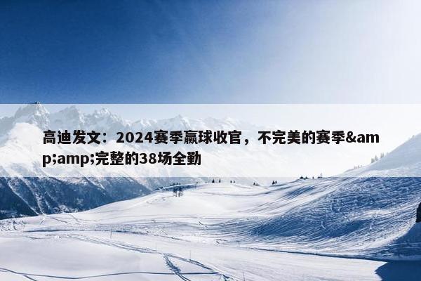 高迪发文：2024赛季赢球收官，不完美的赛季&amp;完整的38场全勤