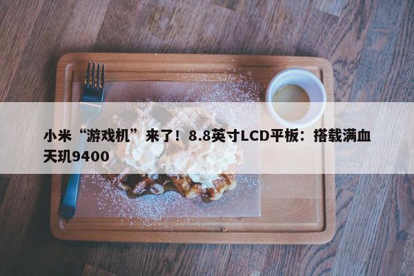 小米“游戏机”来了！8.8英寸LCD平板：搭载满血天玑9400