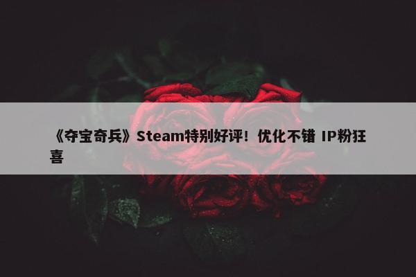 《夺宝奇兵》Steam特别好评！优化不错 IP粉狂喜