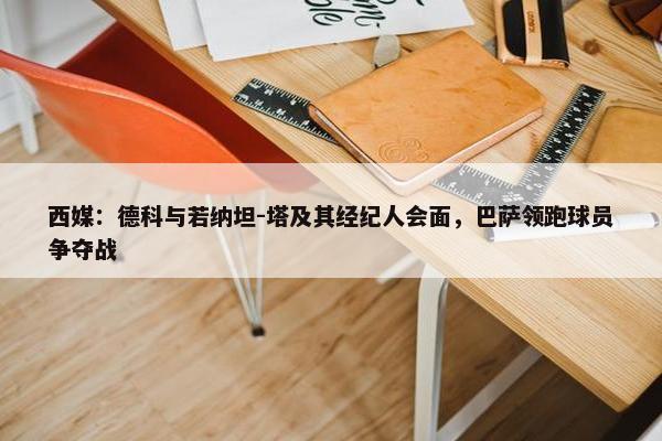 西媒：德科与若纳坦-塔及其经纪人会面，巴萨领跑球员争夺战