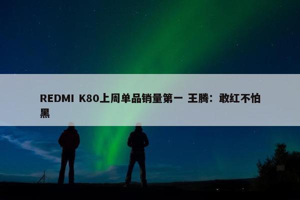 REDMI K80上周单品销量第一 王腾：敢红不怕黑