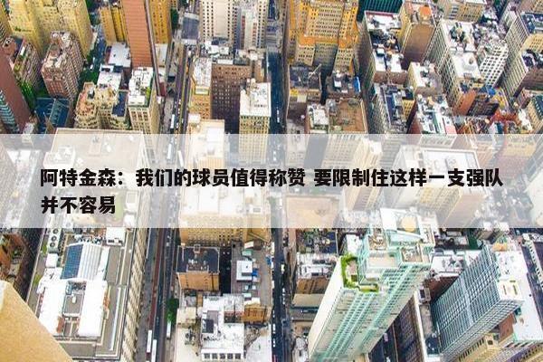 阿特金森：我们的球员值得称赞 要限制住这样一支强队并不容易