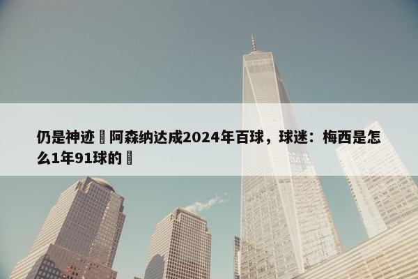 仍是神迹❗阿森纳达成2024年百球，球迷：梅西是怎么1年91球的❓