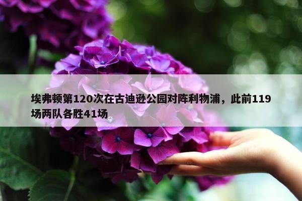 埃弗顿第120次在古迪逊公园对阵利物浦，此前119场两队各胜41场