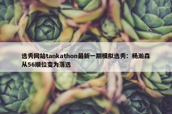 选秀网站tankathon最新一期模拟选秀：杨瀚森从56顺位变为落选