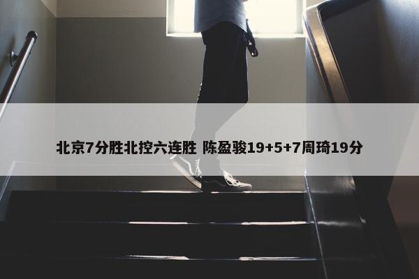 北京7分胜北控六连胜 陈盈骏19+5+7周琦19分