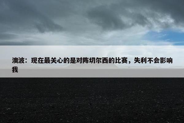 澳波：现在最关心的是对阵切尔西的比赛，失利不会影响我