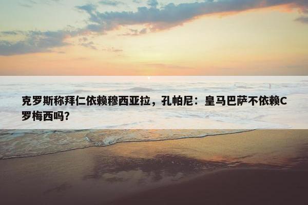 克罗斯称拜仁依赖穆西亚拉，孔帕尼：皇马巴萨不依赖C罗梅西吗？