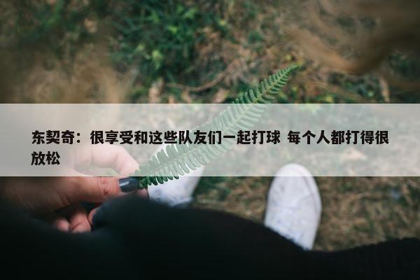 东契奇：很享受和这些队友们一起打球 每个人都打得很放松