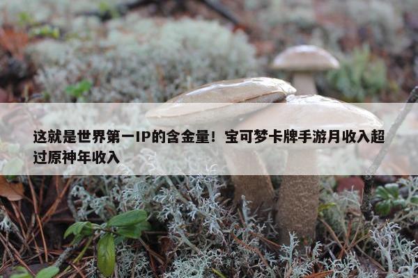 这就是世界第一IP的含金量！宝可梦卡牌手游月收入超过原神年收入