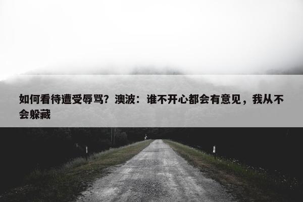 如何看待遭受辱骂？澳波：谁不开心都会有意见，我从不会躲藏