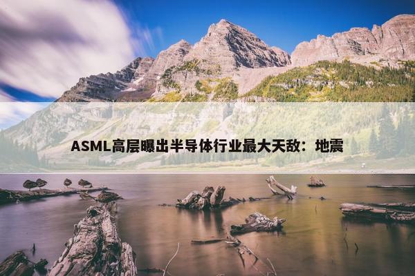 ASML高层曝出半导体行业最大天敌：地震