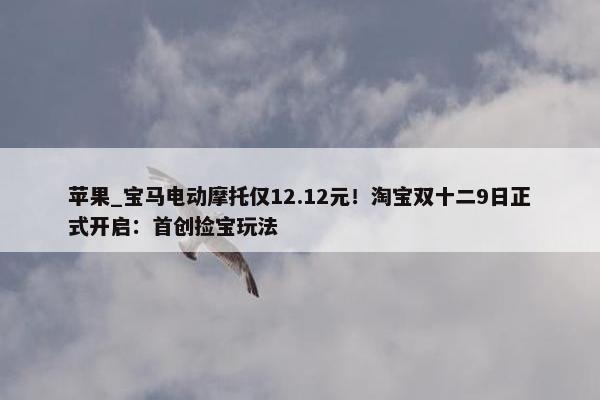 苹果_宝马电动摩托仅12.12元！淘宝双十二9日正式开启：首创捡宝玩法