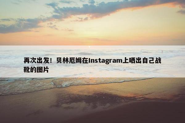 再次出发！贝林厄姆在Instagram上晒出自己战靴的图片