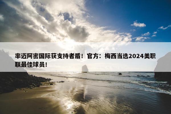 率迈阿密国际获支持者盾！官方：梅西当选2024美职联最佳球员！