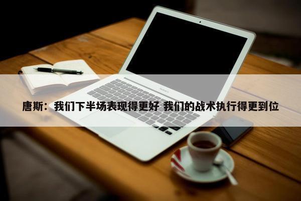 唐斯：我们下半场表现得更好 我们的战术执行得更到位