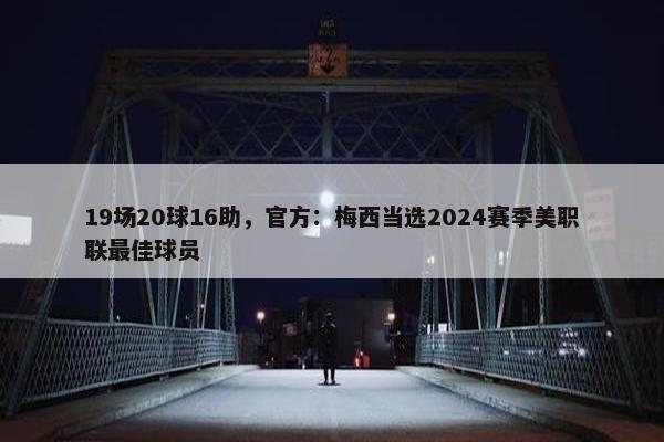 19场20球16助，官方：梅西当选2024赛季美职联最佳球员