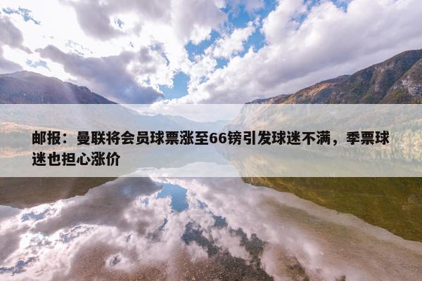 邮报：曼联将会员球票涨至66镑引发球迷不满，季票球迷也担心涨价