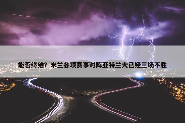 能否终结？米兰各项赛事对阵亚特兰大已经三场不胜