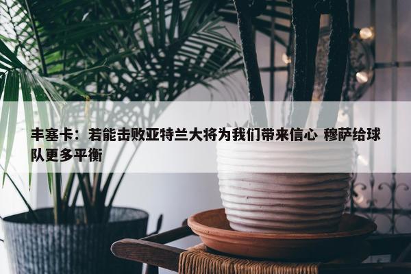 丰塞卡：若能击败亚特兰大将为我们带来信心 穆萨给球队更多平衡