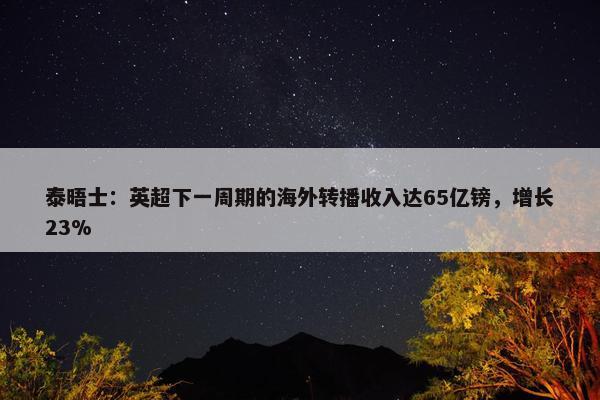 泰晤士：英超下一周期的海外转播收入达65亿镑，增长23%