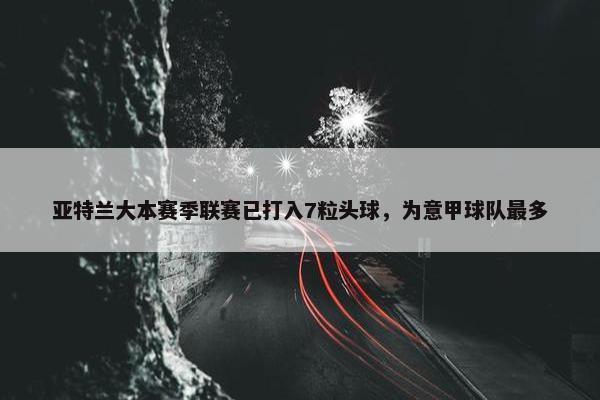 亚特兰大本赛季联赛已打入7粒头球，为意甲球队最多