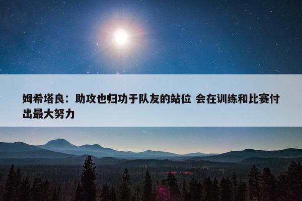 姆希塔良：助攻也归功于队友的站位 会在训练和比赛付出最大努力