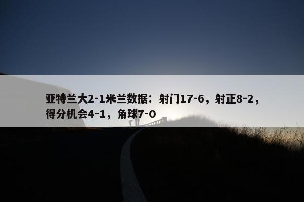 亚特兰大2-1米兰数据：射门17-6，射正8-2，得分机会4-1，角球7-0