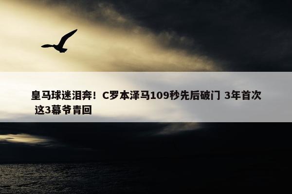 皇马球迷泪奔！C罗本泽马109秒先后破门 3年首次 这3幕爷青回