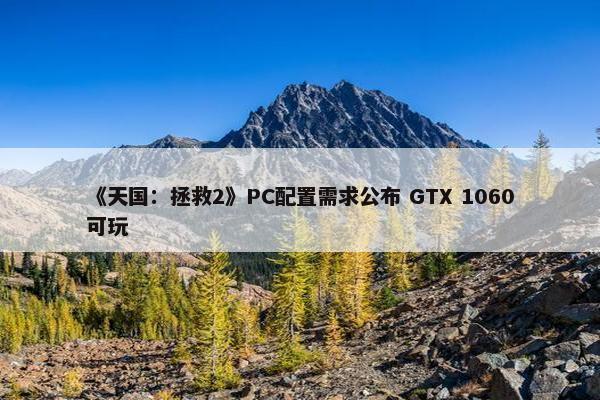 《天国：拯救2》PC配置需求公布 GTX 1060可玩