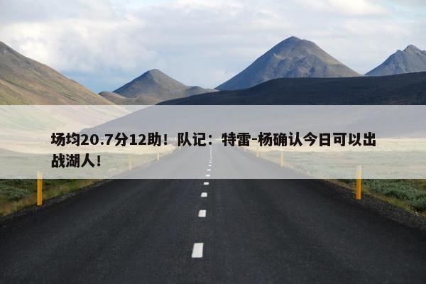 场均20.7分12助！队记：特雷-杨确认今日可以出战湖人！