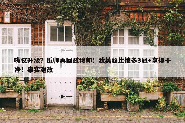 嘴仗升级？瓜帅再回怼穆帅：我英超比他多3冠+拿得干净！事实难改