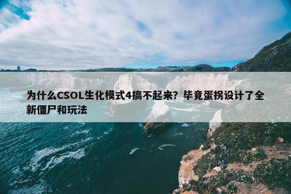 为什么CSOL生化模式4搞不起来？毕竟蛋拐设计了全新僵尸和玩法