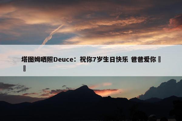 塔图姆晒照Deuce：祝你7岁生日快乐 爸爸爱你❤️