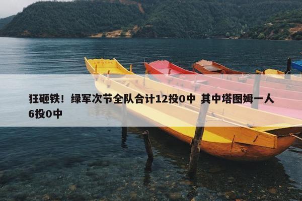 狂砸铁！绿军次节全队合计12投0中 其中塔图姆一人6投0中