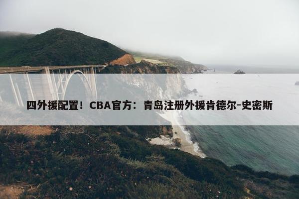 四外援配置！CBA官方：青岛注册外援肯德尔-史密斯