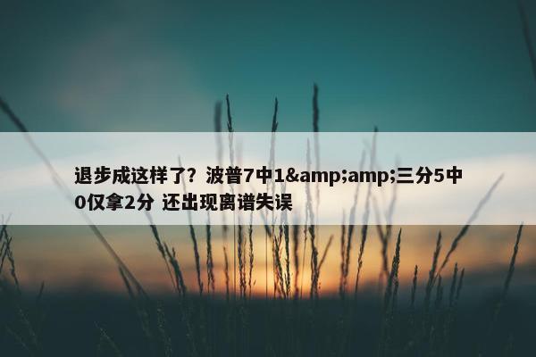 退步成这样了？波普7中1&amp;三分5中0仅拿2分 还出现离谱失误