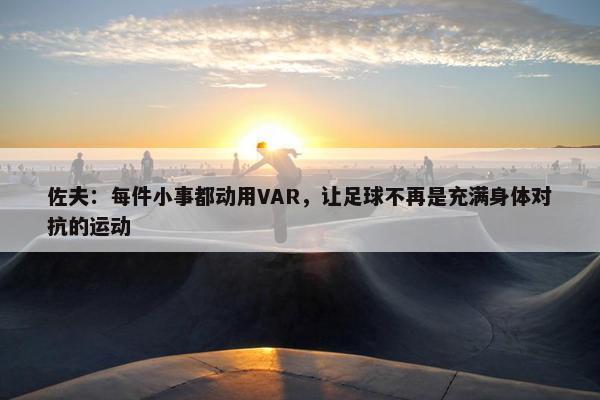 佐夫：每件小事都动用VAR，让足球不再是充满身体对抗的运动